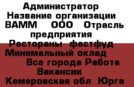 Администратор › Название организации ­ ВАММ  , ООО › Отрасль предприятия ­ Рестораны, фастфуд › Минимальный оклад ­ 20 000 - Все города Работа » Вакансии   . Кемеровская обл.,Юрга г.